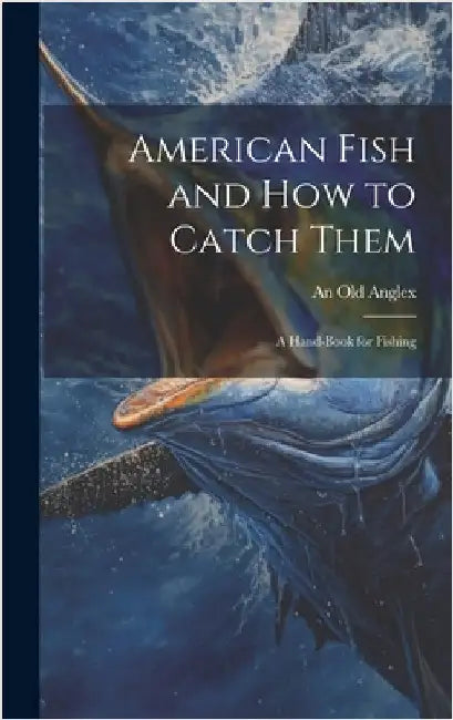 American Fish and how to Catch Them; a Hand-Book for Fishing by Anglex, An Old