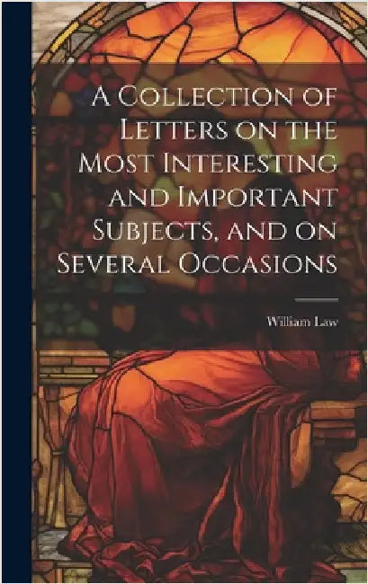 A Collection of Letters on the Most Interesting and Important Subjects, and on Several Occasions by Law, William