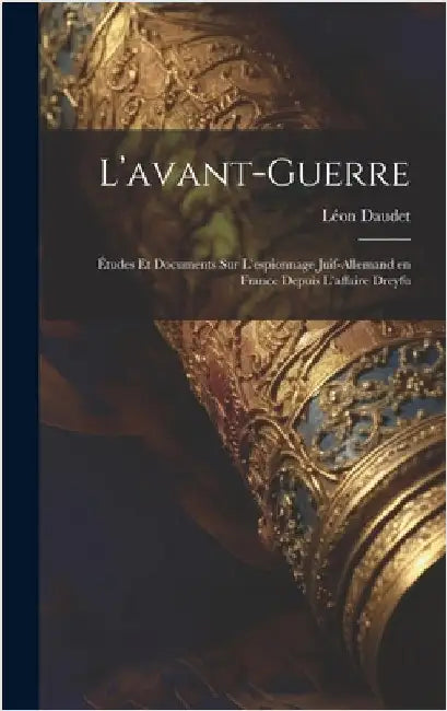 L'avant-guerre; études et documents sur l'espionnage juif-allemand en France depuis l'affaire Dreyfu by Daudet, Léon