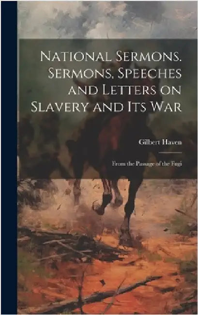 National Sermons. Sermons, Speeches and Letters on Slavery and Its War: From the Passage of the Fugi by Haven, Gilbert