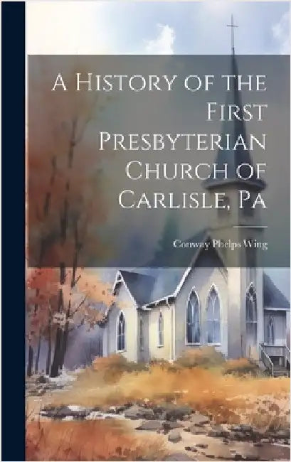 A History of the First Presbyterian Church of Carlisle, Pa by Wing, Conway Phelps