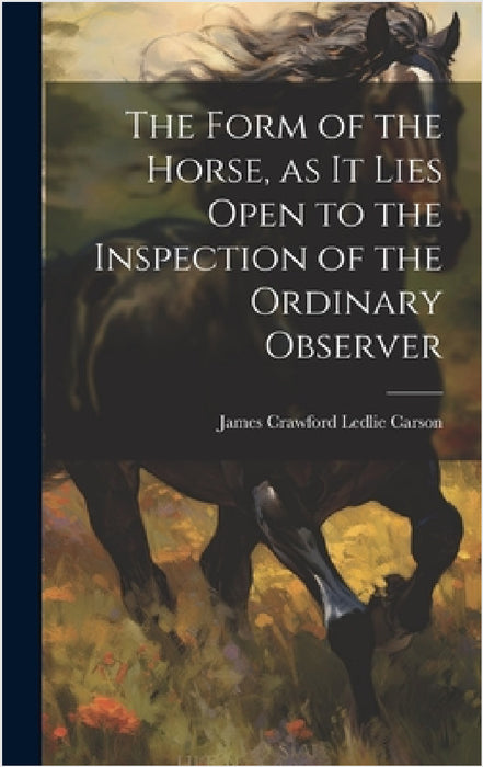 The Form of the Horse, as it Lies Open to the Inspection of the Ordinary Observer by James Crawford Ledlie Carson