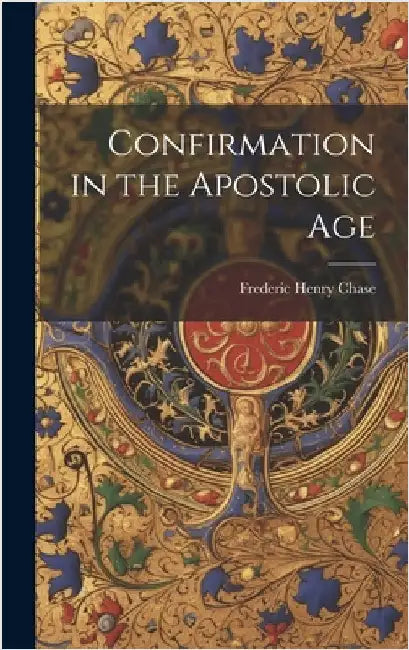 Confirmation in the Apostolic Age by Chase, Frederic Henry