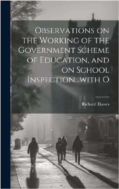 Observations on the Working of the Government Scheme of Education, and on School Inspection...with O by Dawes, Richard