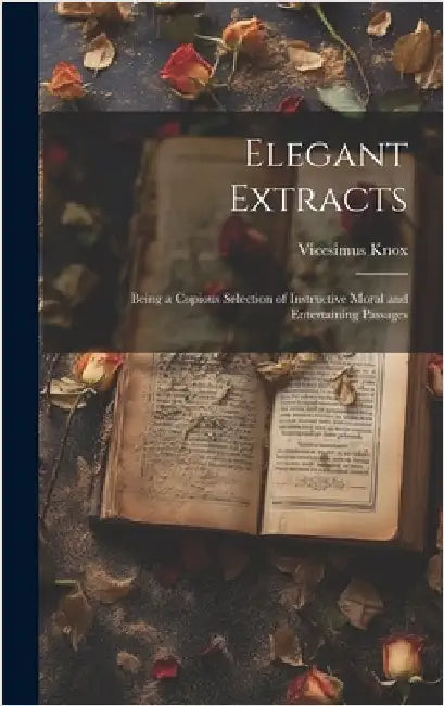 Elegant Extracts: Being a Copious Selection of Instructive Moral and Entertaining Passages by Knox, Vicesimus