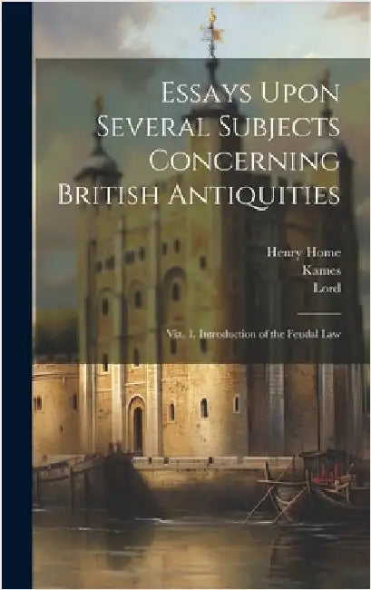 Essays Upon Several Subjects Concerning British Antiquities: Viz. 1. Introduction of the Feudal Law by Kames