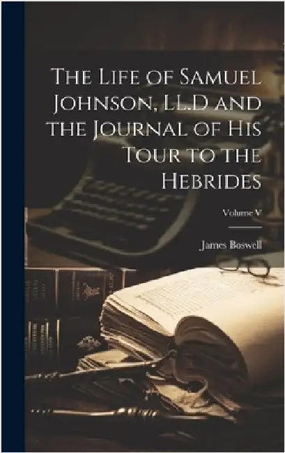 The Life of Samuel Johnson, LL.D and the Journal of His Tour to the Hebrides; Volume V by Boswell, James