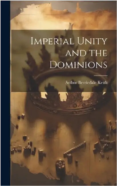 Imperial Unity and the Dominions by Keith, Arthur Berriedale