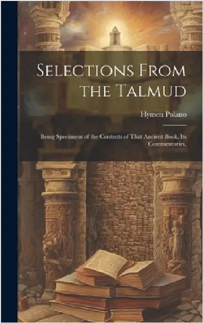 Selections From the Talmud: Being Specimens of the Contents of That Ancient Book, its Commentaries, by Polano, Hymen