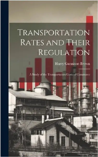Transportation Rates and Their Regulation; a Study of the Transportation Costs of Commerce by Brown, Harry Gunnison
