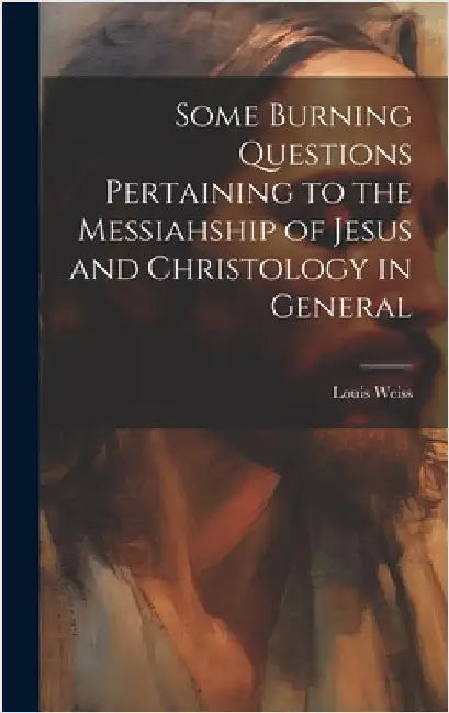 Some Burning Questions Pertaining to the Messiahship of Jesus and Christology in General [microform] by Weiss, Louis