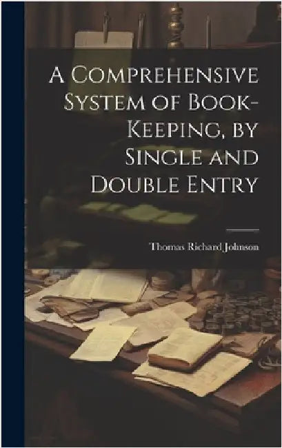 A Comprehensive System of Book-Keeping, by Single and Double Entry by Johnson, Thomas Richard