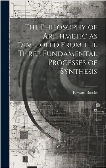 The Philosophy of Arithmetic as Developed From the Three Fundamental Processes of Synthesis by Brooks, Edward