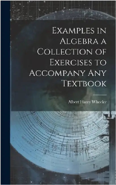 Examples in Algebra a Collection of Exercises to Accompany any Textbook by Wheeler, Albert Harry