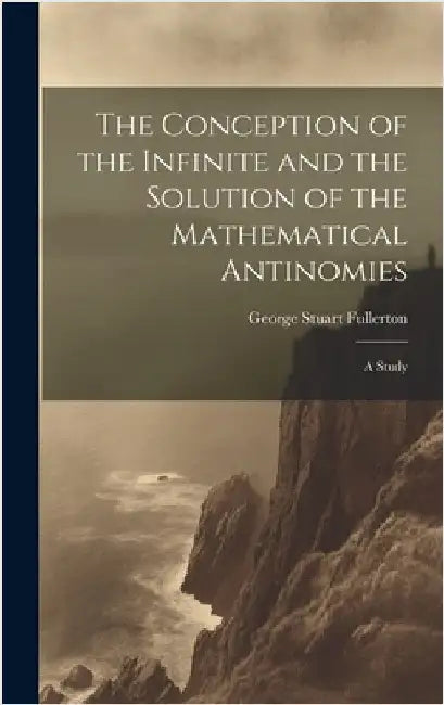 The Conception of the Infinite and the Solution of the Mathematical Antinomies [microform]: A Study by Fullerton, George Stuart