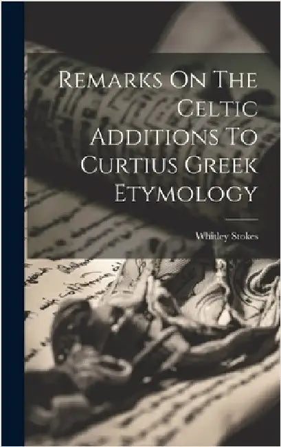 Remarks On The Celtic Additions To Curtius Greek Etymology by Stokes, Whitley