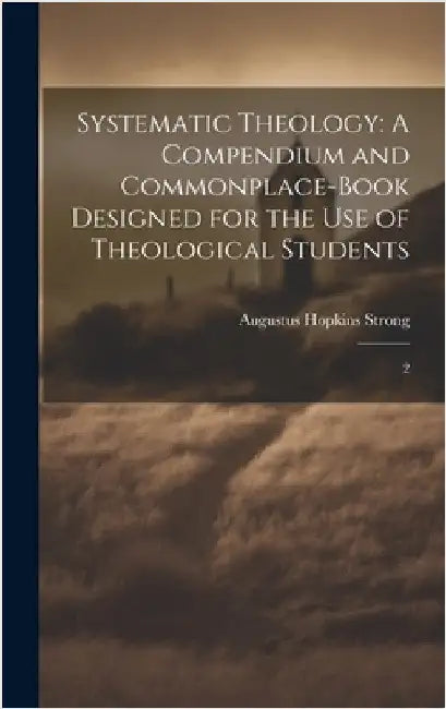 Systematic Theology: A Compendium and Commonplace-book Designed for the use of Theological Students: 2 by Strong, Augustus Hopkins