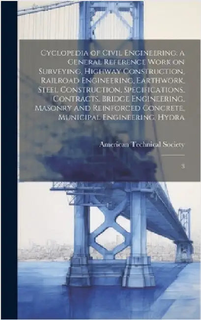 Cyclopedia of Civil Engineering; a General Reference Work on Surveying, Highway Construction, Railroad Engineering, Earthwork, Steel Construction, Spe by American Technical Society