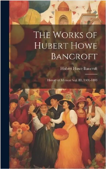 The Works of Hubert Howe Bancroft: History of Mexico: vol. III, 1600-1803 by Bancroft, Hubert Howe
