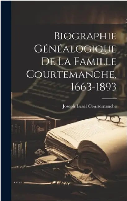 Biographie généalogique de la famille Courtemanche, 1663-1893 by Courtemanche, Joseph Israël