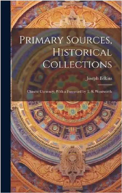 Primary Sources, Historical Collections: Chinese Currency, With a Foreword by T. S. Wentworth by Edkins, Joseph