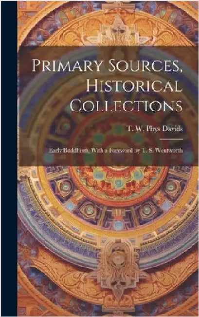 Primary Sources, Historical Collections: Early Buddhism, With a Foreword by T. S. Wentworth by W. Phys Davids, T.