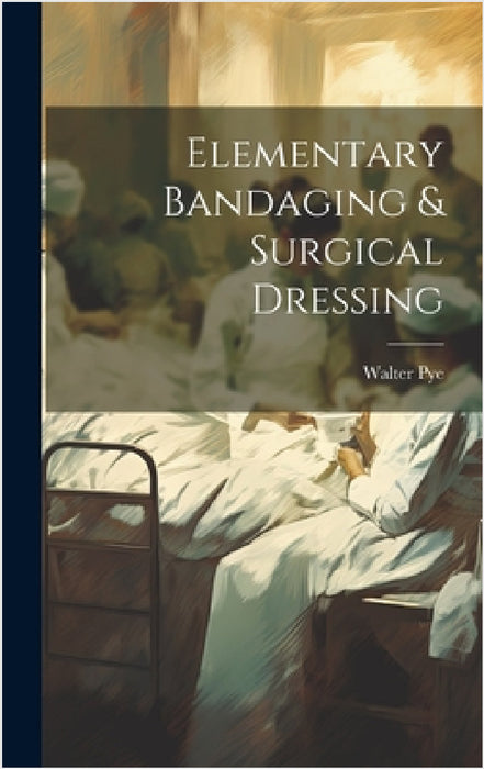 Elementary Bandaging & Surgical Dressing by Walter Pye