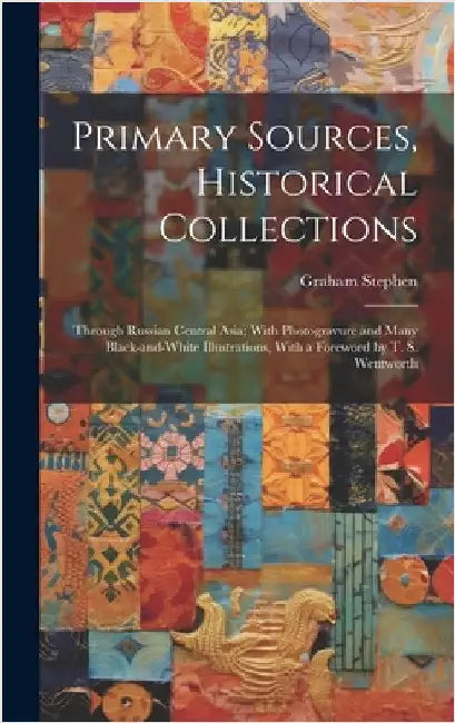 Primary Sources, Historical Collections: Through Russian Central Asia; With Photogravure and Many Black-and-white Illustrations, With a Foreword by T. by Stephen, Graham