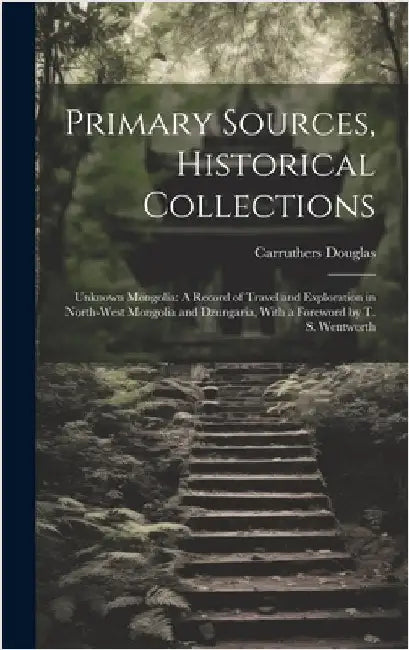 Primary Sources, Historical Collections: Unknown Mongolia: A Record of Travel and Exploration in North-West Mongolia and Dzungaria, With a Foreword by by Douglas, Carruthers