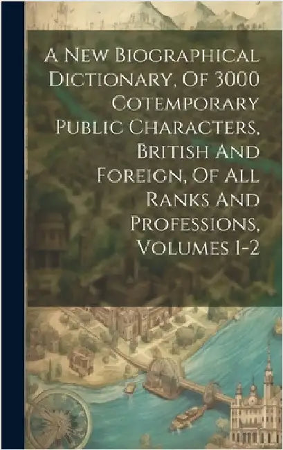 A New Biographical Dictionary, Of 3000 Cotemporary Public Characters, British And Foreign, Of All Ranks And Professions, Volumes 1-2 by Anonymous