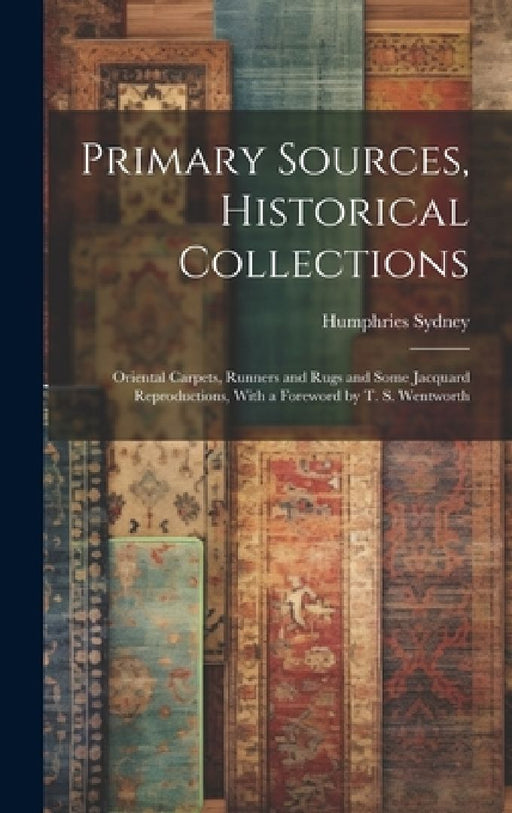 Primary Sources, Historical Collections: Oriental Carpets, Runners and Rugs and Some Jacquard Reproductions, With a Foreword by T. S. Wentworth by Humphries Sydney