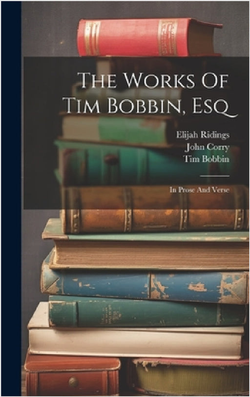 The Works Of Tim Bobbin, Esq: In Prose And Verse by Tim Bobbin, John Corry, Elijah Ridings