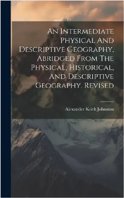 An Intermediate Physical And Descriptive Geography, Abridged From The Physical, Historical, And Descriptive Geography. Revised by Johnston, Alexander Keith