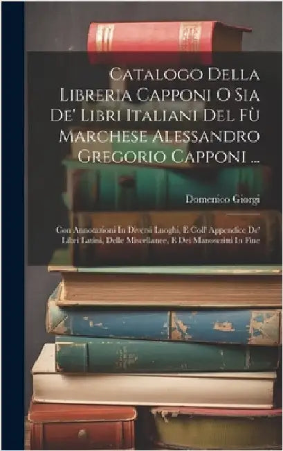 Catalogo Della Libreria Capponi O Sia De' Libri Italiani Del Fù Marchese Alessandro Gregorio Capponi ...: Con Annotazioni In Diversi Luoghi, E Coll' A by Giorgi, Domenico