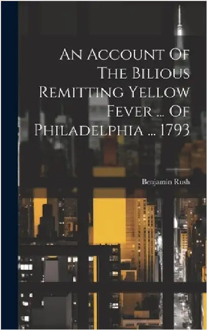 An Account Of The Bilious Remitting Yellow Fever ... Of Philadelphia ... 1793 by Rush, Benjamin