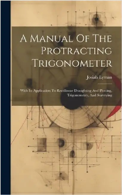 A Manual Of The Protracting Trigonometer: With Its Application To Rectilinear Draughting And Plotting, Trigonometry, And Surveying by Lyman, Josiah