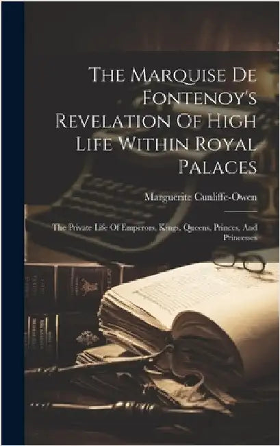 The Marquise De Fontenoy's Revelation Of High Life Within Royal Palaces: The Private Life Of Emperors, Kings, Queens, Princes, And Princesses by Cunliffe-Owen, Marguerite