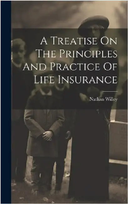 A Treatise On The Principles And Practice Of Life Insurance by Willey, Nathan