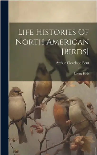 Life Histories Of North American [birds]: Diving Birds by Bent, Arthur Cleveland