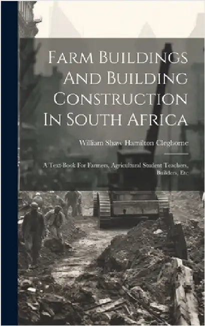 Farm Buildings And Building Construction In South Africa: A Text-book For Farmers, Agricultural Student Teachers, Builders, Etc by William Shaw Hamilton Cleghorne