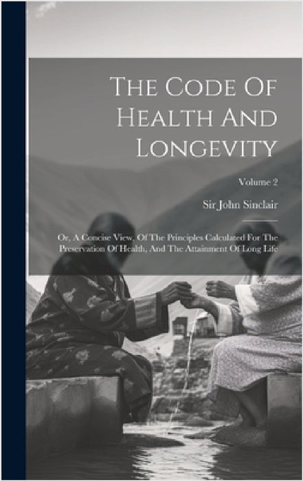 The Code Of Health And Longevity: Or, A Concise View, Of The Principles Calculated For The Preservation Of Health, And The Attainment Of Long Life; Vo by John Sinclair