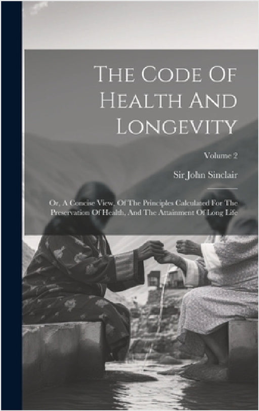 The Code Of Health And Longevity: Or, A Concise View, Of The Principles Calculated For The Preservation Of Health, And The Attainment Of Long Life; Vo by John Sinclair