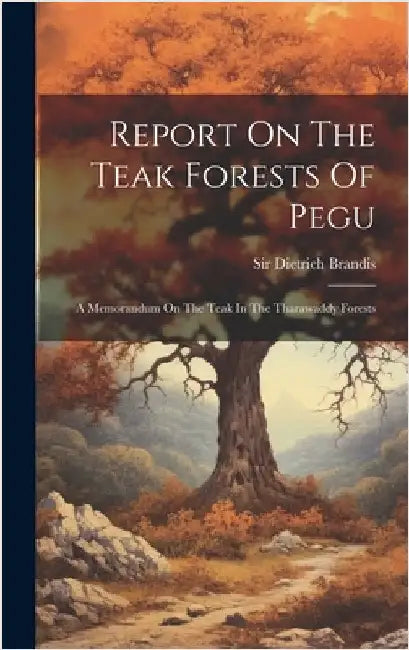 Report On The Teak Forests Of Pegu: A Memorandum On The Teak In The Tharawaddy Forests by Brandis, Dietrich