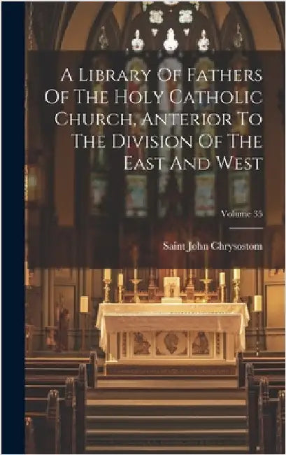 A Library Of Fathers Of The Holy Catholic Church, Anterior To The Division Of The East And West; Volume 35 by Chrysostom, Saint John