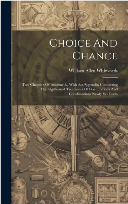 Choice And Chance: Two Chapters Of Arithmetic, With An Appendix Containing The Algebraical Treatment Of Permutations And Combinations Newly Set Forth by Whitworth, William Allen