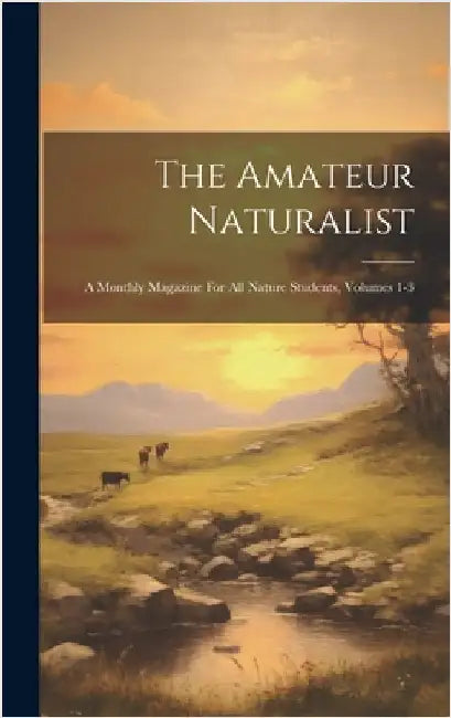 The Amateur Naturalist: A Monthly Magazine For All Nature Students, Volumes 1-3 by Anonymous