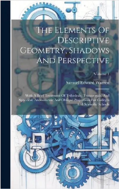 The Elements Of Descriptive Geometry, Shadows And Perspective: With A Brief Treatment Of Trihedrals, Transversals, And Spherical, Axonometric And Obli by Warren, Samuel Edward