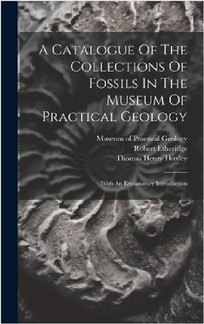 A Catalogue Of The Collections Of Fossils In The Museum Of Practical Geology: With An Explanatory Introduction by Museum of Practical Geology (Great Br