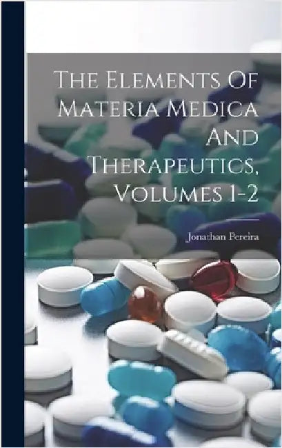 The Elements Of Materia Medica And Therapeutics, Volumes 1-2 by Pereira, Jonathan