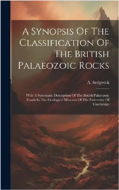 A Synopsis Of The Classification Of The British Palaeozoic Rocks: With A Systematic Description Of The British Palaeozoic Fossils In The Geological Mu by Sedgwick, A.